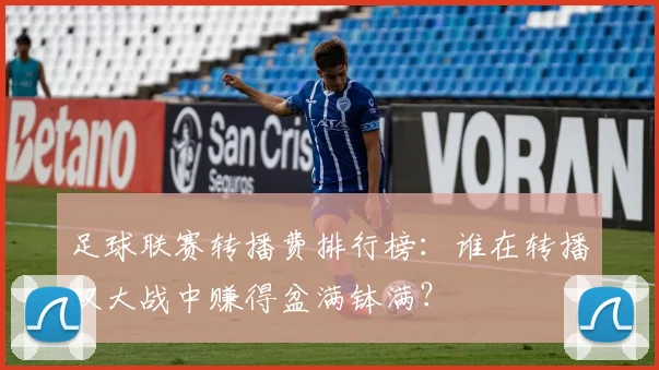 足球联赛转播费排行榜：谁在转播权大战中赚得盆满钵满？