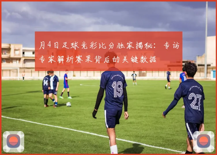 月4日足球竞彩比分独家揭秘:专访专家解析赛果背后的关键数据