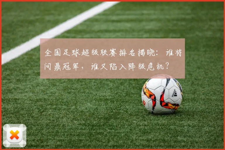 全国足球超级联赛排名揭晓:谁将问鼎冠军,谁又陷入降级危机?