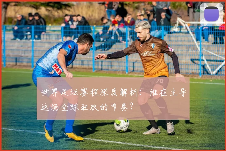 世界足坛赛程深度解析:谁在主导这场全球狂欢的节奏?