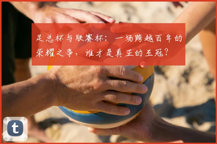 足总杯与联赛杯：一场跨越百年的荣耀之争，谁才是真正的王冠？