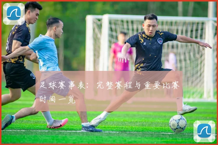 足球赛事表：完整赛程与重要比赛时间一览