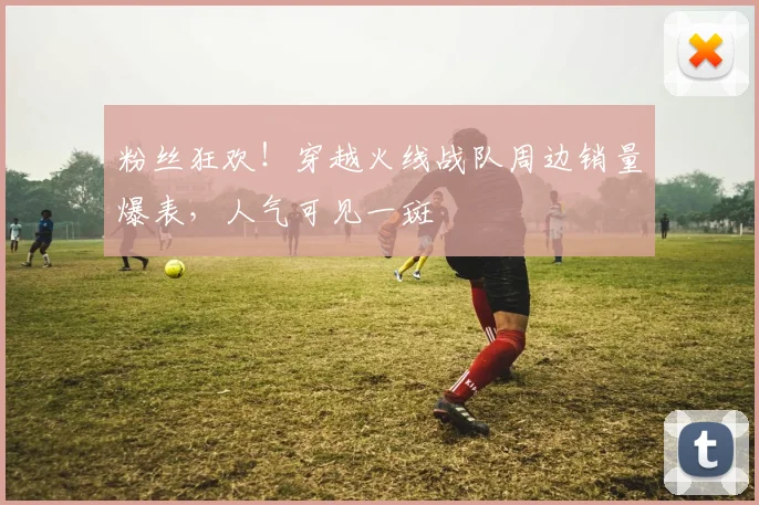 粉丝狂欢!穿越火线战队周边销量爆表,人气可见一斑