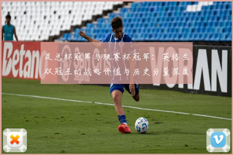 足总杯冠军与联赛杯冠军：英格兰双冠王的战略价值与历史分量深度解析