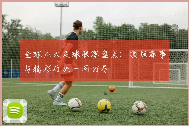 全球几大足球联赛盘点:顶级赛事与精彩对决一网打尽