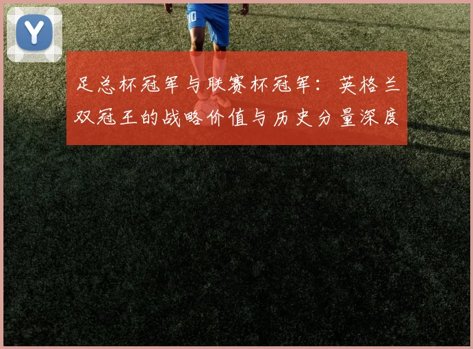 足总杯冠军与联赛杯冠军:英格兰双冠王的战略价值与历史分量深度解析