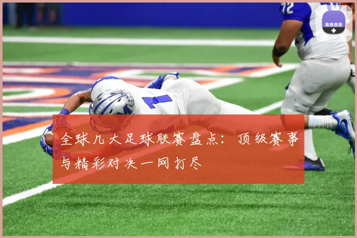全球几大足球联赛盘点：顶级赛事与精彩对决一网打尽
