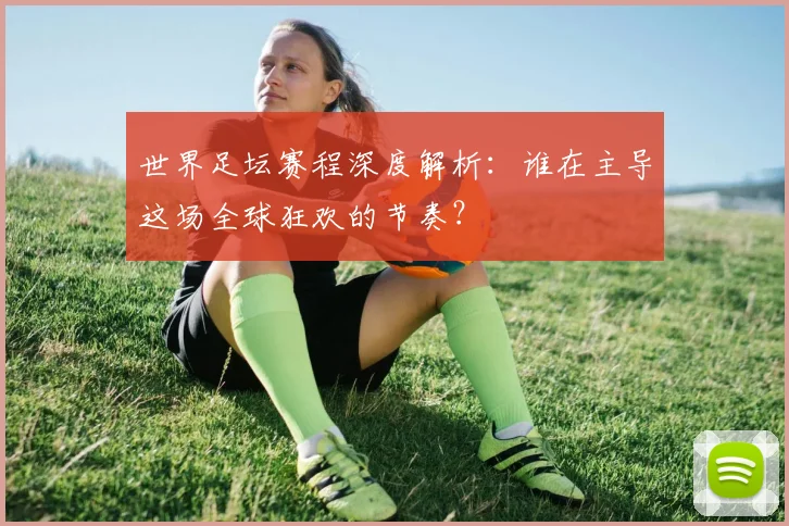 世界足坛赛程深度解析：谁在主导这场全球狂欢的节奏？