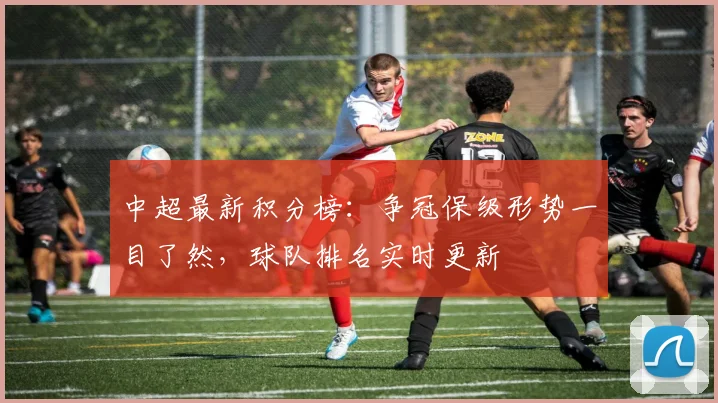 中超最新积分榜：争冠保级形势一目了然，球队排名实时更新