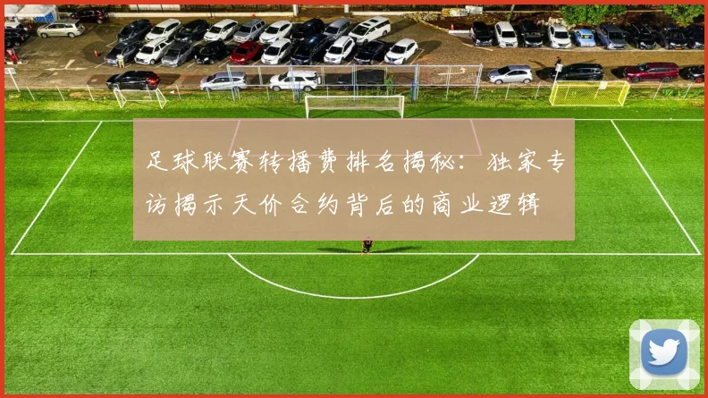 足球联赛转播费排名揭秘：独家专访揭示天价合约背后的商业逻辑