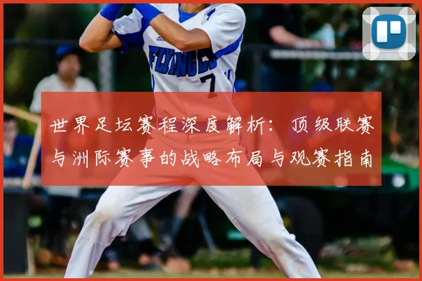 世界足坛赛程深度解析:顶级联赛与洲际赛事的战略布局与观赛指南