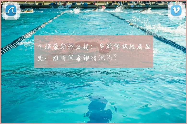 中超最新积分榜：争冠保级格局剧变，谁将问鼎谁将沉沦？