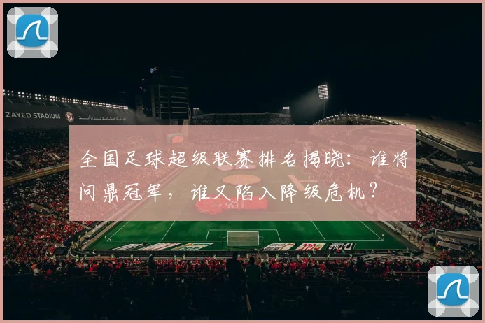 全国足球超级联赛排名揭晓：谁将问鼎冠军，谁又陷入降级危机？