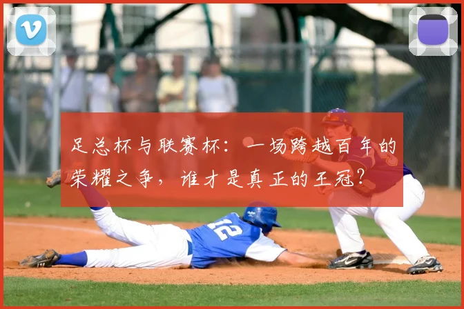 足总杯与联赛杯：一场跨越百年的荣耀之争，谁才是真正的王冠？